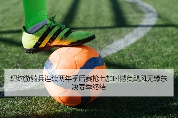 纽约游骑兵连续两年季后赛抢七加时憾负飓风无缘东决赛季终结